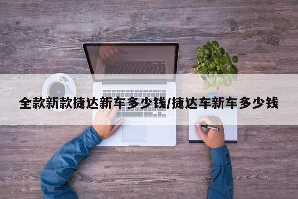 全款新款捷达新车多少钱/捷达车新车多少钱