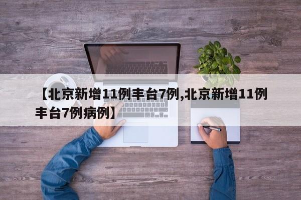 【北京新增11例丰台7例,北京新增11例丰台7例病例】