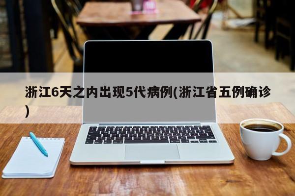 浙江6天之内出现5代病例(浙江省五例确诊)