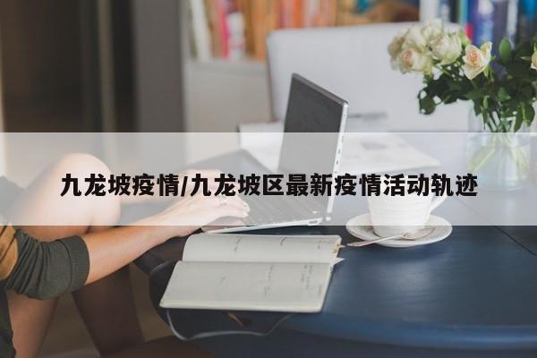 九龙坡疫情/九龙坡区最新疫情活动轨迹