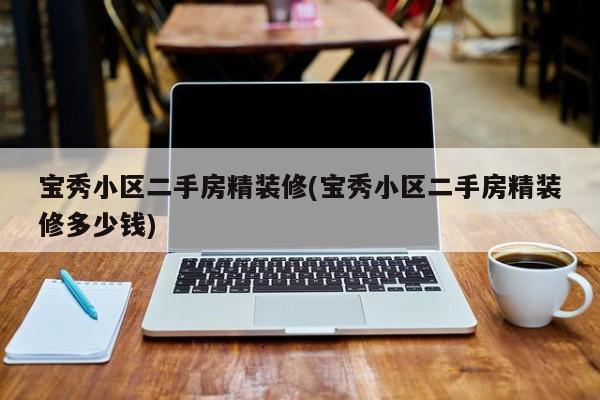 宝秀小区二手房精装修(宝秀小区二手房精装修多少钱)