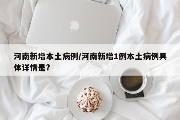 河南新增本土病例/河南新增1例本土病例具体详情是?