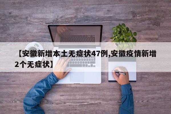 【安徽新增本土无症状47例,安徽疫情新增2个无症状】