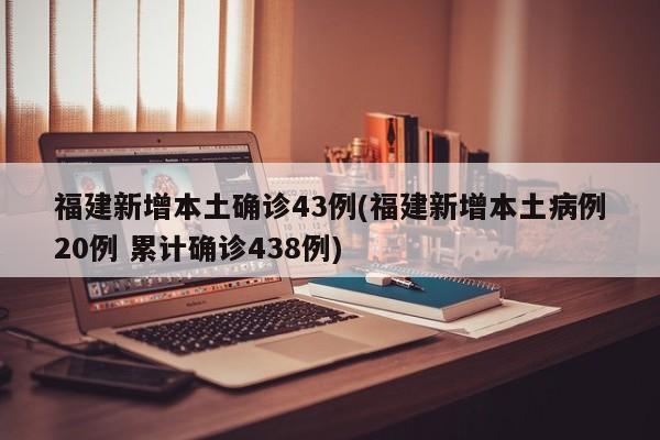 福建新增本土确诊43例(福建新增本土病例20例 累计确诊438例)