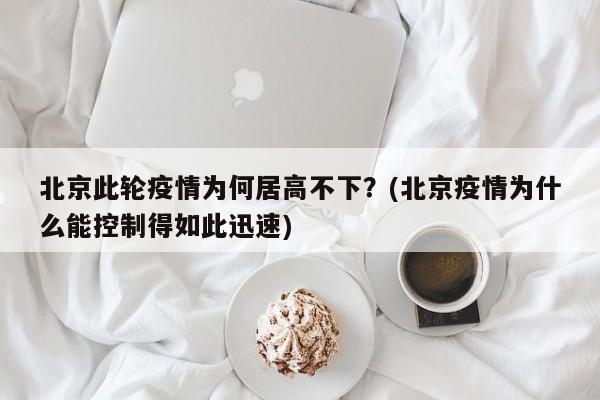 北京此轮疫情为何居高不下？(北京疫情为什么能控制得如此迅速)