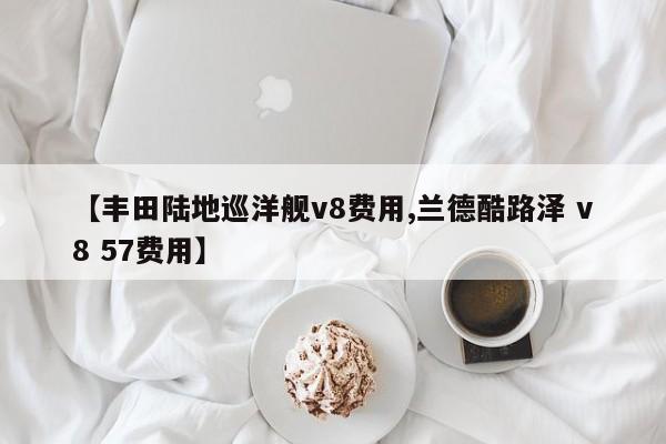 【丰田陆地巡洋舰v8费用,兰德酷路泽 v8 57费用】