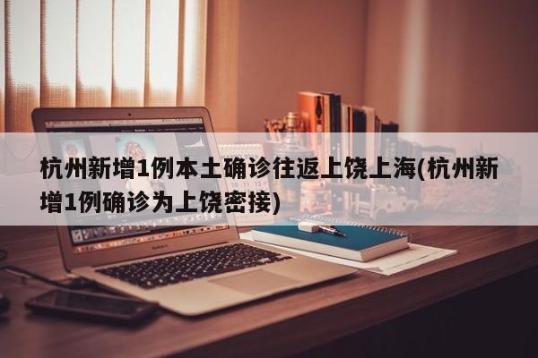 杭州新增1例本土确诊往返上饶上海(杭州新增1例确诊为上饶密接)