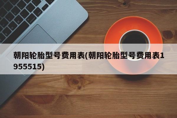 朝阳轮胎型号费用表(朝阳轮胎型号费用表1955515)