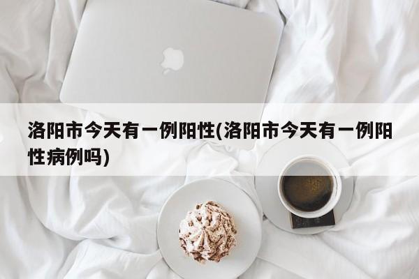 洛阳市今天有一例阳性(洛阳市今天有一例阳性病例吗)