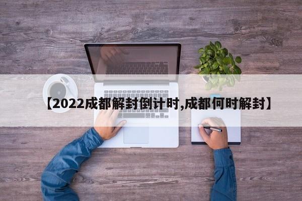 【2022成都解封倒计时,成都何时解封】