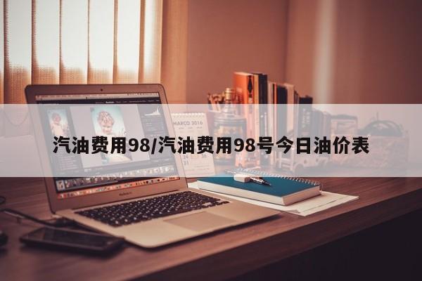 汽油费用98/汽油费用98号今日油价表