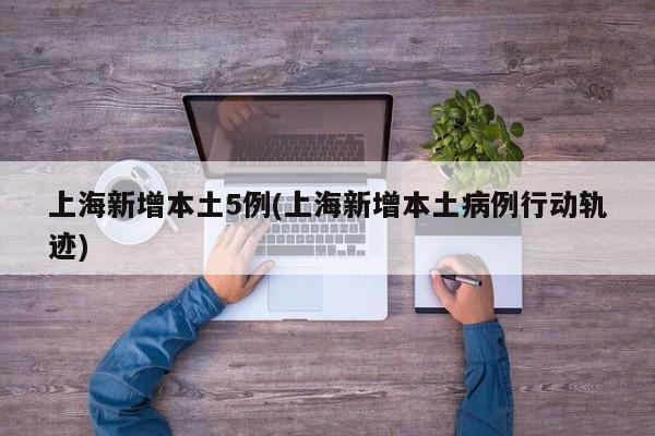 上海新增本土5例(上海新增本土病例行动轨迹)