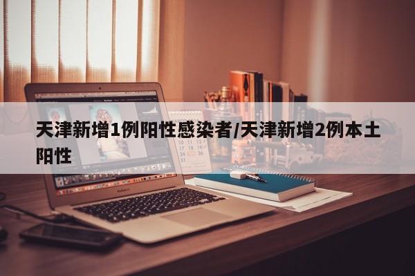 天津新增1例阳性感染者/天津新增2例本土阳性