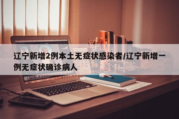 辽宁新增2例本土无症状感染者/辽宁新增一例无症状确诊病人