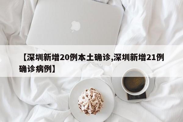 【深圳新增20例本土确诊,深圳新增21例确诊病例】
