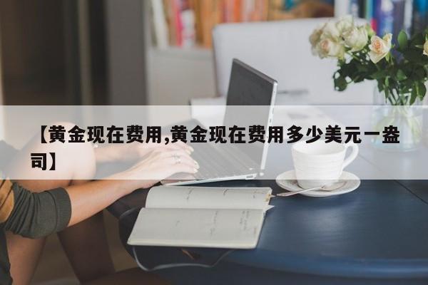 【黄金现在费用,黄金现在费用多少美元一盎司】