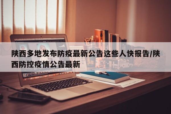 陕西多地发布防疫最新公告这些人快报告/陕西防控疫情公告最新
