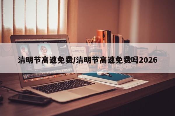 清明节高速免费/清明节高速免费吗2026