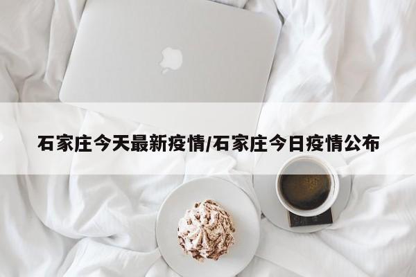 石家庄今天最新疫情/石家庄今日疫情公布