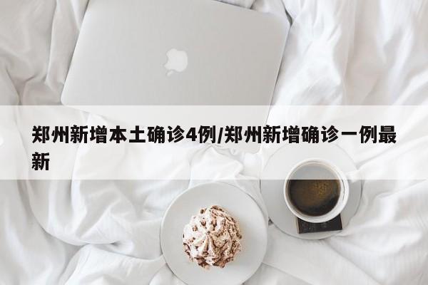 郑州新增本土确诊4例/郑州新增确诊一例最新