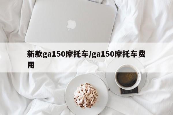 新款ga150摩托车/ga150摩托车费用