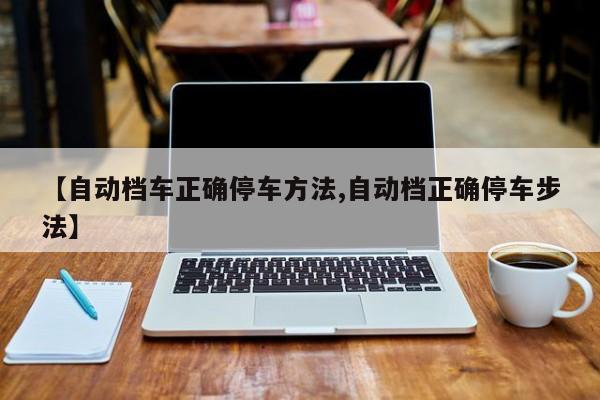 【自动档车正确停车方法,自动档正确停车步法】