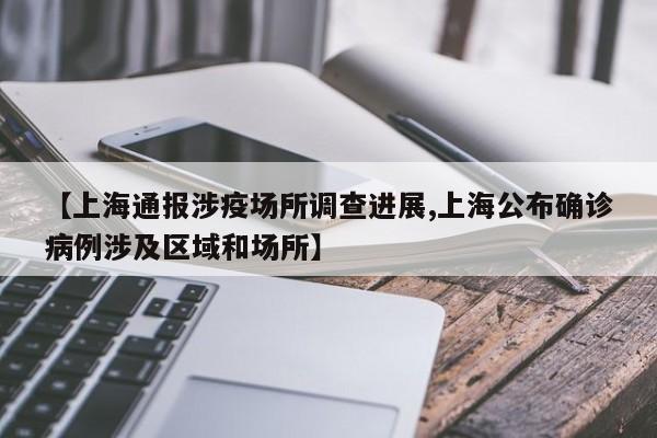 【上海通报涉疫场所调查进展,上海公布确诊病例涉及区域和场所】