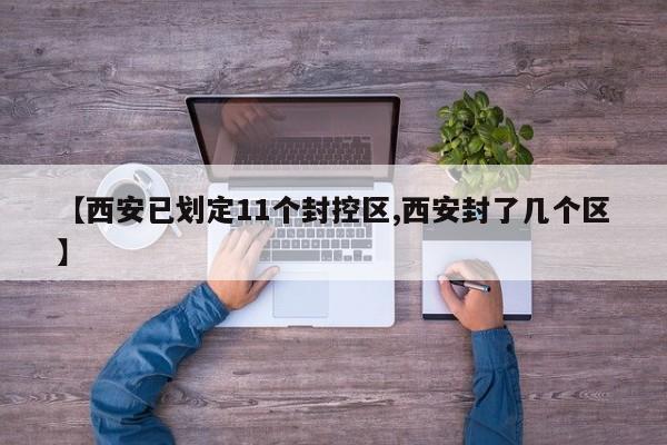 【西安已划定11个封控区,西安封了几个区】