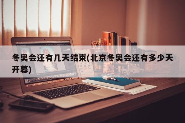 冬奥会还有几天结束(北京冬奥会还有多少天开幕)