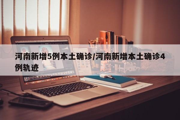 河南新增5例本土确诊/河南新增本土确诊4例轨迹