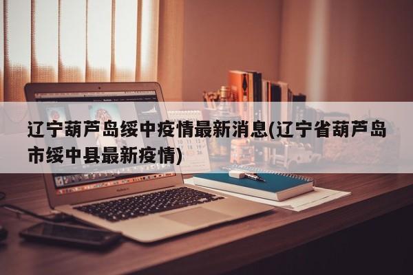 辽宁葫芦岛绥中疫情最新消息(辽宁省葫芦岛市绥中县最新疫情)