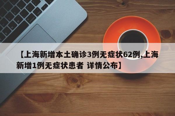 【上海新增本土确诊3例无症状62例,上海新增1例无症状患者 详情公布】