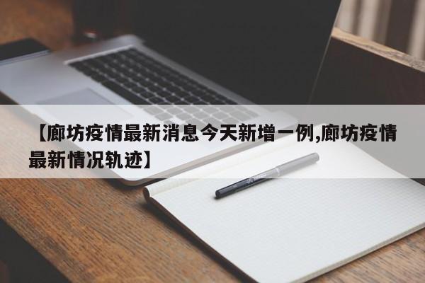 【廊坊疫情最新消息今天新增一例,廊坊疫情最新情况轨迹】