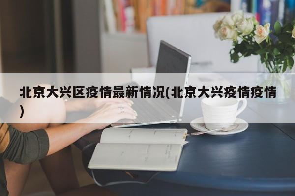 北京大兴区疫情最新情况(北京大兴疫情疫情)