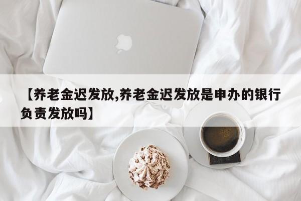 【养老金迟发放,养老金迟发放是申办的银行负责发放吗】