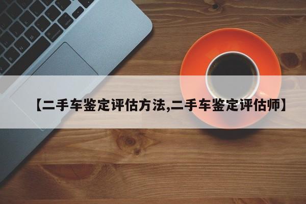 【二手车鉴定评估方法,二手车鉴定评估师】