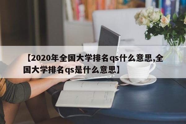 【2020年全国大学排名qs什么意思,全国大学排名qs是什么意思】