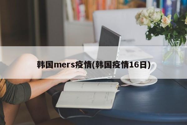 韩国mers疫情(韩国疫情16日)
