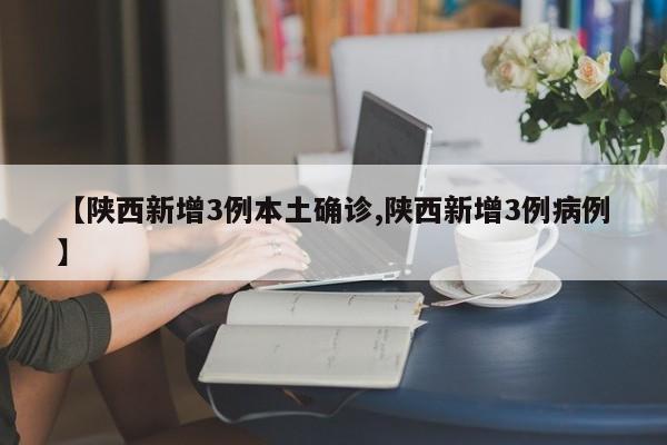 【陕西新增3例本土确诊,陕西新增3例病例】