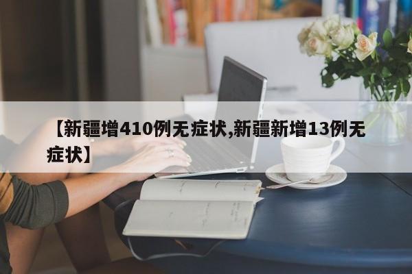 【新疆增410例无症状,新疆新增13例无症状】