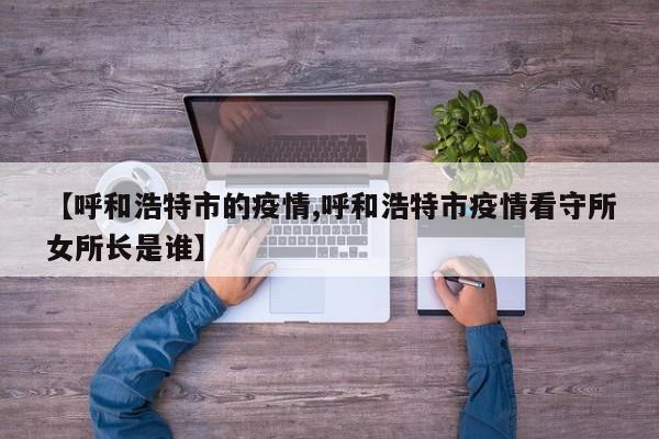 【呼和浩特市的疫情,呼和浩特市疫情看守所女所长是谁】