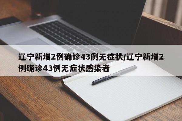 辽宁新增2例确诊43例无症状/辽宁新增2例确诊43例无症状感染者