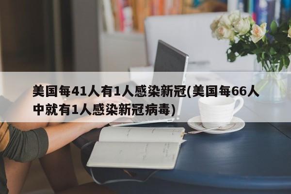 美国每41人有1人感染新冠(美国每66人中就有1人感染新冠病毒)