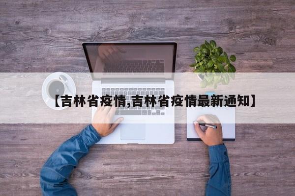 【吉林省疫情,吉林省疫情最新通知】