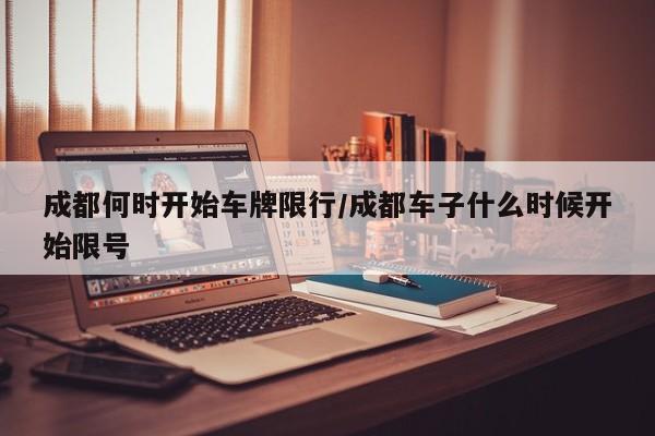 成都何时开始车牌限行/成都车子什么时候开始限号