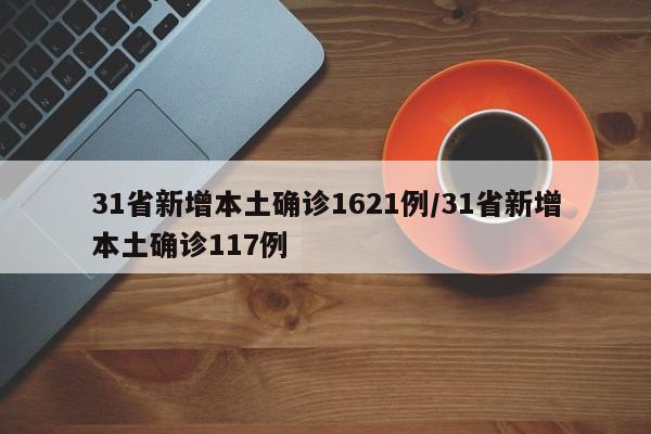 31省新增本土确诊1621例/31省新增本土确诊117例