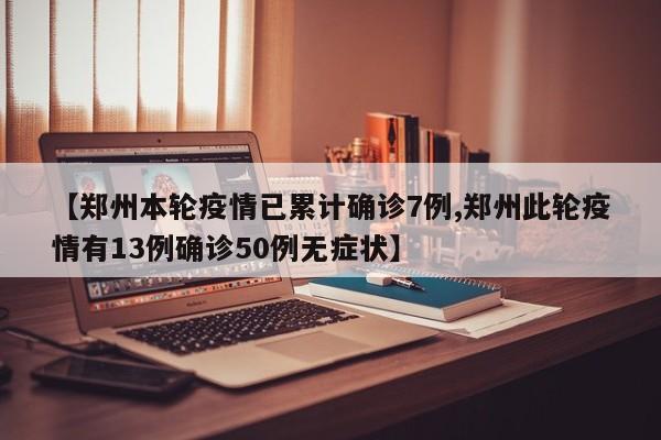 【郑州本轮疫情已累计确诊7例,郑州此轮疫情有13例确诊50例无症状】