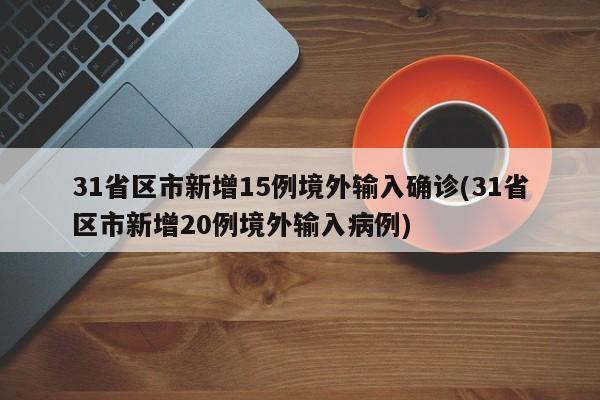 31省区市新增15例境外输入确诊(31省区市新增20例境外输入病例)