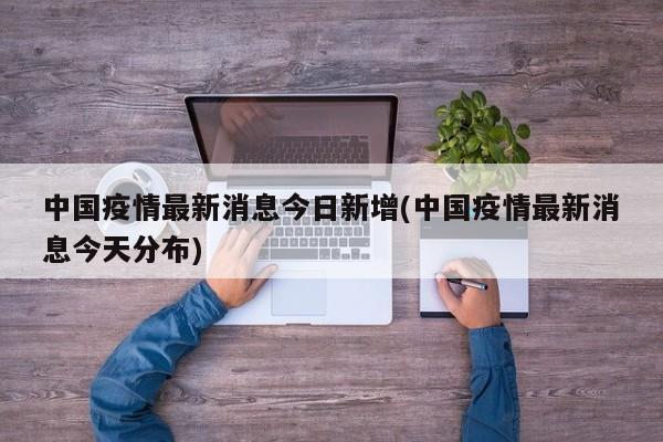 中国疫情最新消息今日新增(中国疫情最新消息今天分布)