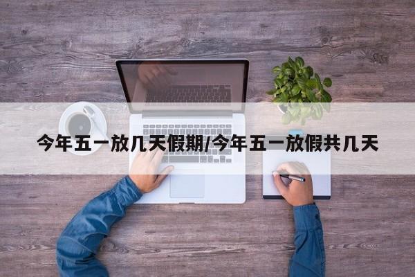 今年五一放几天假期/今年五一放假共几天